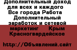 Дополнительный доход для всех и каждого - Все города Работа » Дополнительный заработок и сетевой маркетинг   . Крым,Красногвардейское